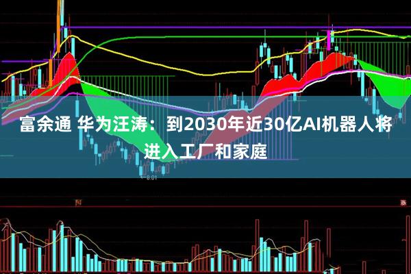富余通 华为汪涛：到2030年近30亿AI机器人将进入工厂和家庭