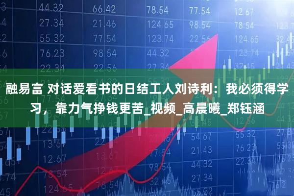 融易富 对话爱看书的日结工人刘诗利：我必须得学习，靠力气挣钱更苦_视频_高晨曦_郑钰涵
