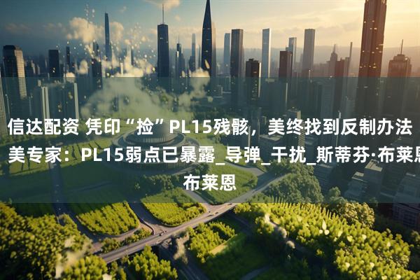 信达配资 凭印“捡”PL15残骸，美终找到反制办法？美专家：PL15弱点已暴露_导弹_干扰_斯蒂芬·布莱恩