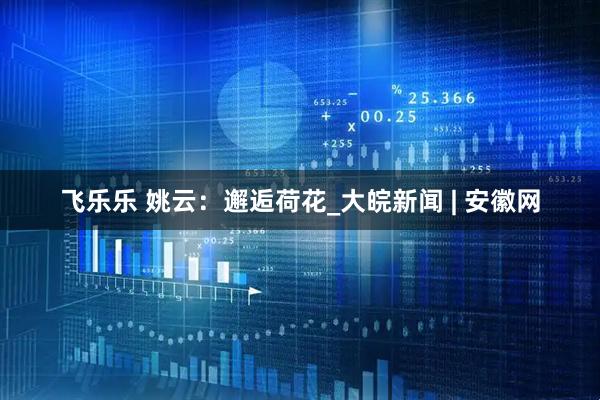 飞乐乐 姚云：邂逅荷花_大皖新闻 | 安徽网