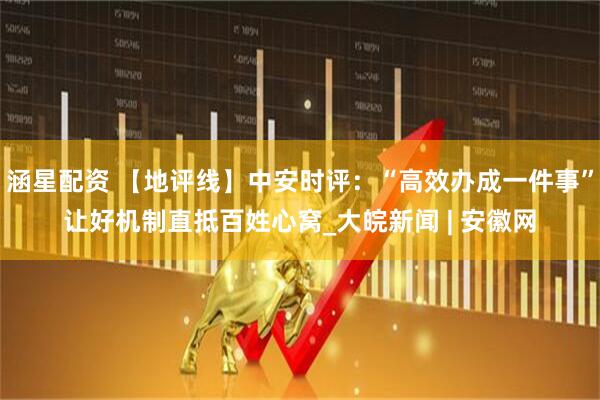 涵星配资 【地评线】中安时评：“高效办成一件事”让好机制直抵百姓心窝_大皖新闻 | 安徽网