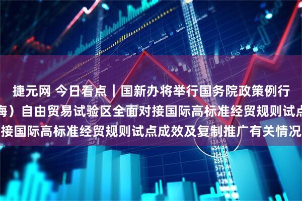 捷元网 今日看点｜国新办将举行国务院政策例行吹风会，介绍中国（上海）自由贸易试验区全面对接国际高标准经贸规则试点成效及复制推广有关情况