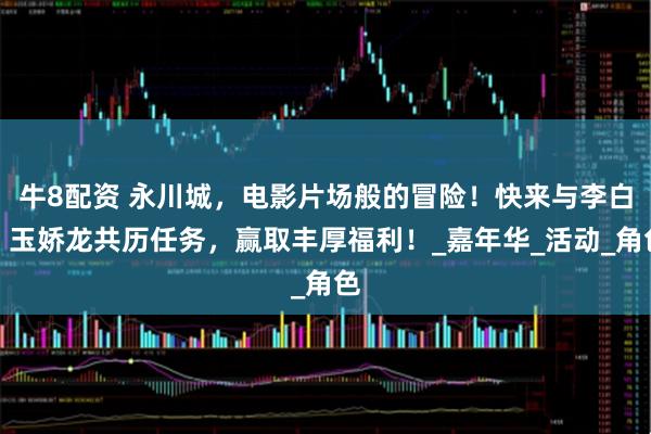 牛8配资 永川城，电影片场般的冒险！快来与李白、玉娇龙共历任务，赢取丰厚福利！_嘉年华_活动_角色