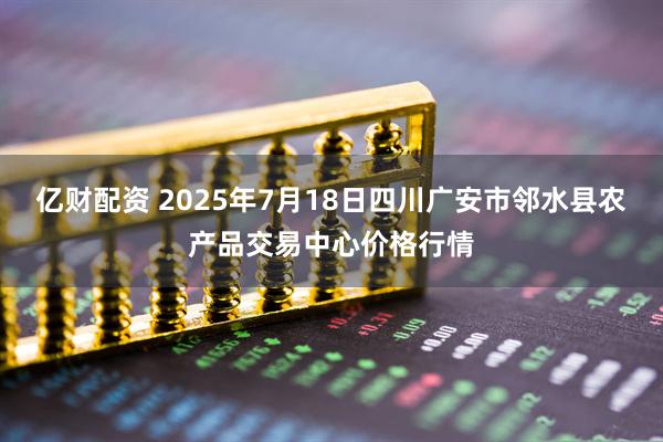 亿财配资 2025年7月18日四川广安市邻水县农产品交易中心价格行情