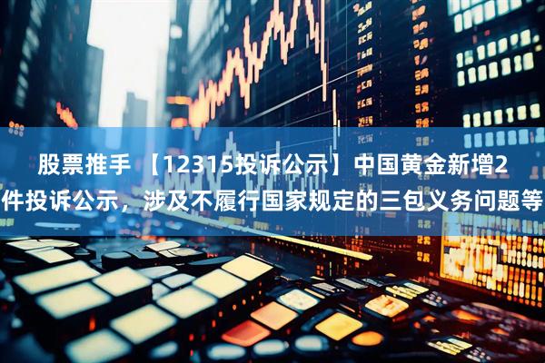 股票推手 【12315投诉公示】中国黄金新增2件投诉公示，涉及不履行国家规定的三包义务问题等