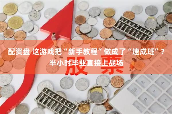 配资盘 这游戏把“新手教程”做成了“速成班”？半小时毕业直接上战场
