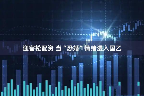迎客松配资 当“恐婚”情绪浸入国乙