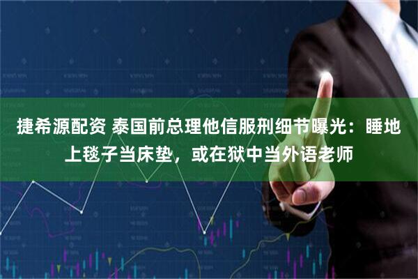 捷希源配资 泰国前总理他信服刑细节曝光：睡地上毯子当床垫，或在狱中当外语老师