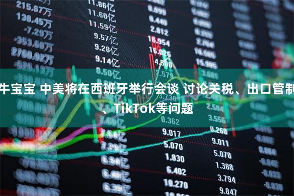 牛宝宝 中美将在西班牙举行会谈 讨论关税、出口管制、TikTok等问题
