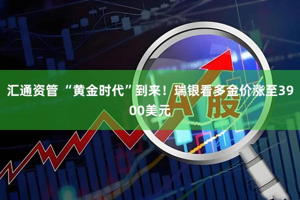 汇通资管 “黄金时代”到来！瑞银看多金价涨至3900美元