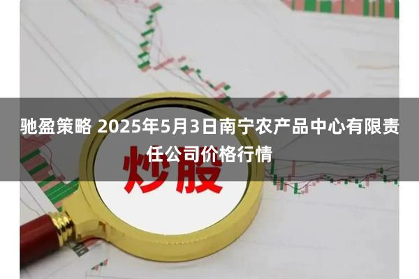 驰盈策略 2025年5月3日南宁农产品中心有限责任公司价格行情