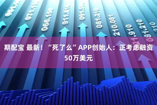 期配宝 最新！“死了么”APP创始人：正考虑融资50万美元