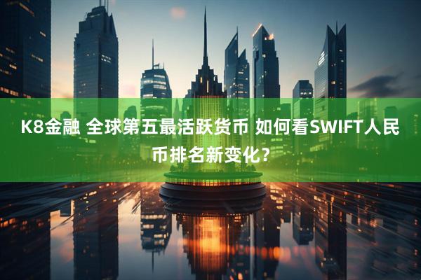 K8金融 全球第五最活跃货币 如何看SWIFT人民币排名新变化？