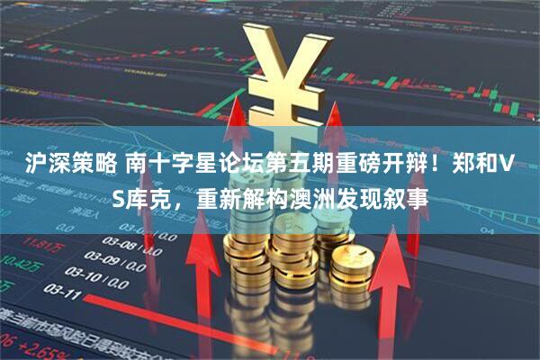 沪深策略 南十字星论坛第五期重磅开辩！郑和VS库克，重新解构澳洲发现叙事