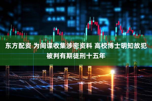 东方配资 为间谍收集涉密资料 高校博士明知故犯被判有期徒刑十五年