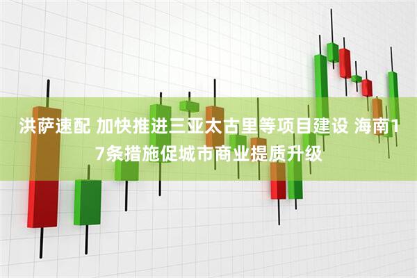 洪萨速配 加快推进三亚太古里等项目建设 海南17条措施促城市商业提质升级